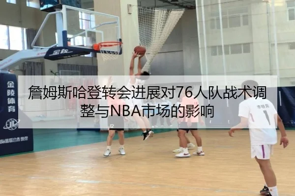 詹姆斯哈登转会进展对76人队战术调整与NBA市场的影响